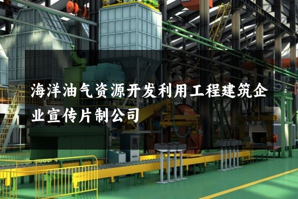 海洋油气资源开发利用工程建筑企业宣传片制公司