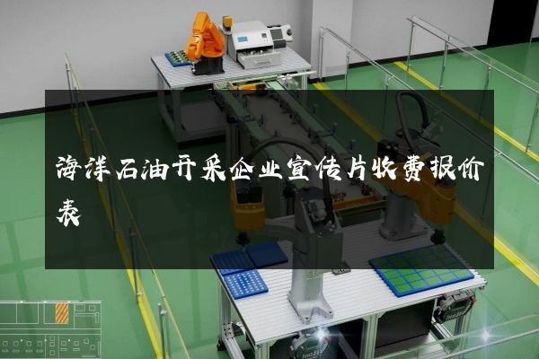 海洋石油开采企业宣传片收费报价表