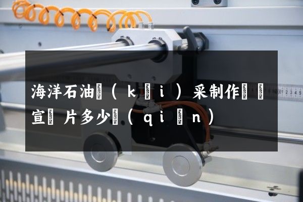 海洋石油開(kāi)采制作視頻宣傳片多少錢(qián)