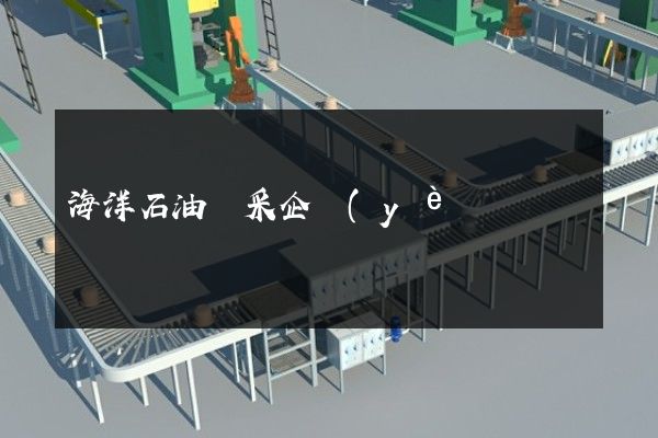 海洋石油開采企業(yè)宣傳片 海洋石油開采企業(yè)宣傳片