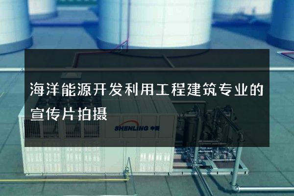 海洋能源开发利用工程建筑专业的宣传片拍摄