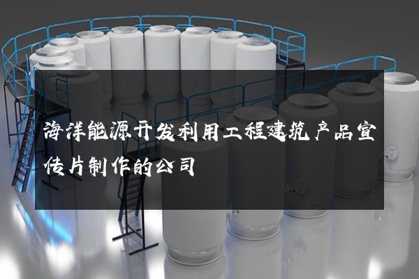 海洋能源开发利用工程建筑产品宣传片制作的公司