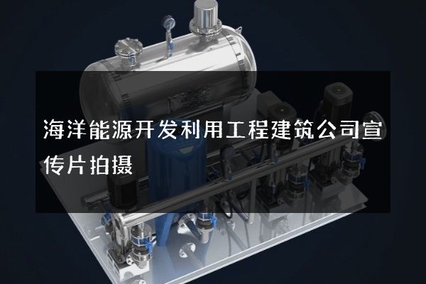 海洋能源开发利用工程建筑公司宣传片拍摄