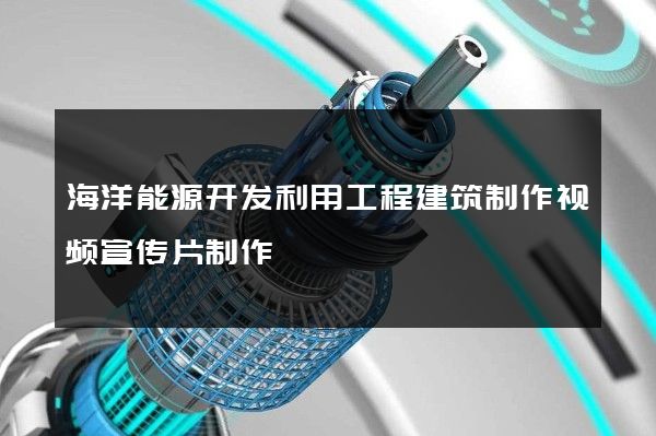 海洋能源开发利用工程建筑制作视频宣传片制作