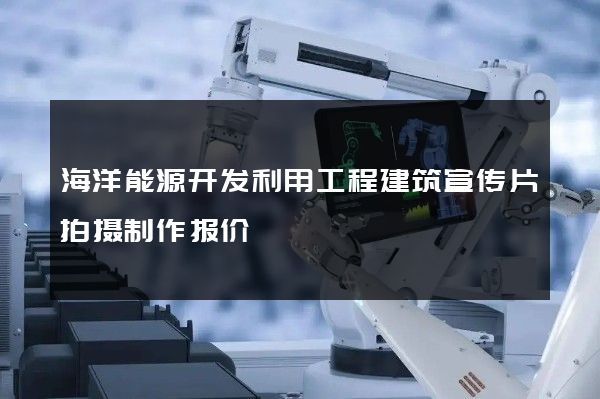 海洋能源开发利用工程建筑宣传片拍摄制作报价