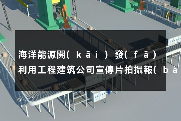 海洋能源開(kāi)發(fā)利用工程建筑公司宣傳片拍攝報(bào)價(jià)