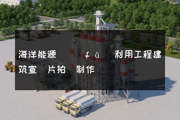 海洋能源開發(fā)利用工程建筑宣傳片拍攝制作報價