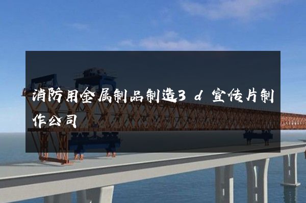 消防用金属制品制造3d宣传片制作公司
