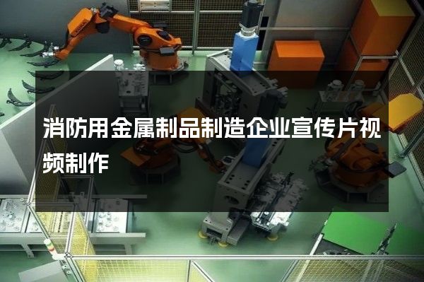 消防用金属制品制造企业宣传片视频制作