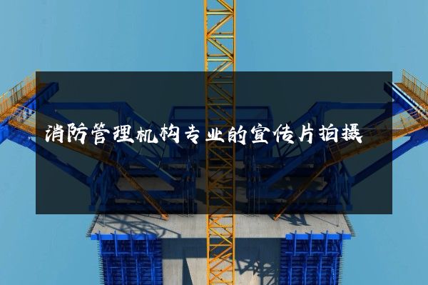 消防管理机构专业的宣传片拍摄