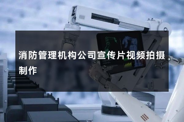 消防管理机构公司宣传片视频拍摄制作