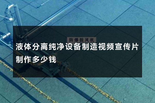 液体分离纯净设备制造视频宣传片制作多少钱