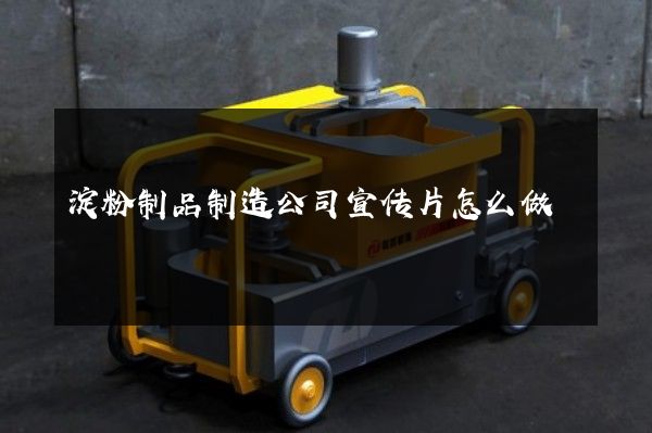 淀粉制品制造公司宣传片怎么做