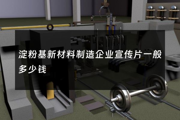 淀粉基新材料制造企业宣传片一般多少钱
