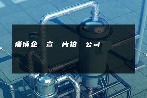 淄博企業宣傳片拍攝公司