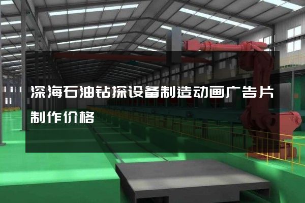 深海石油钻探设备制造动画广告片制作价格