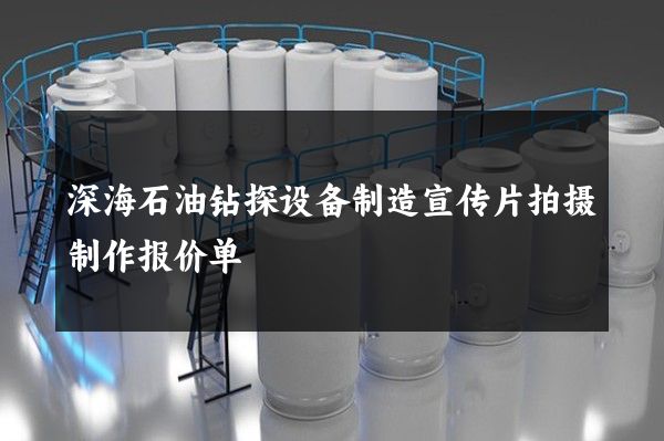 深海石油钻探设备制造宣传片拍摄制作报价单 深海石油钻探设备制造宣传片拍摄制作报价单