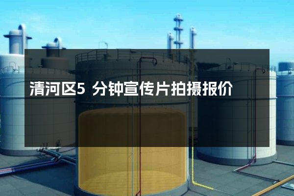 清河区5分钟宣传片拍摄报价