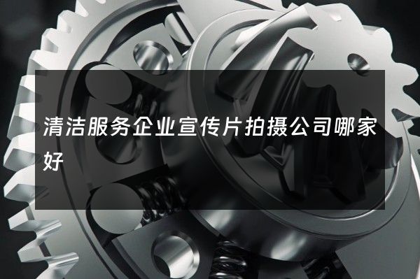 清洁服务企业宣传片拍摄公司哪家好 清洁服务企业宣传片拍摄公司哪家好