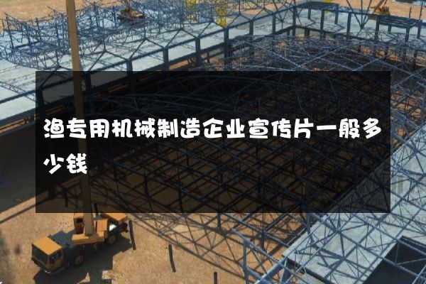 渔专用机械制造企业宣传片一般多少钱