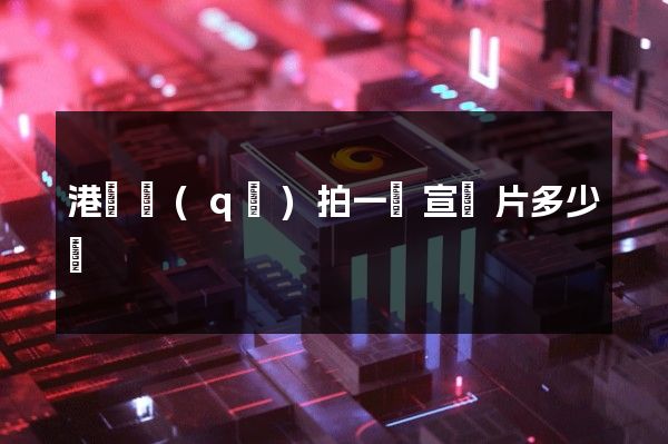 港閘區(qū)拍一個宣傳片多少錢