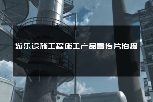游乐设施工程施工产品宣传片拍摄