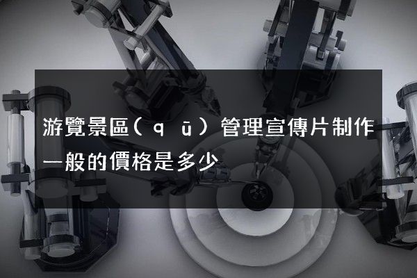 游覽景區(qū)管理宣傳片制作一般的價格是多少