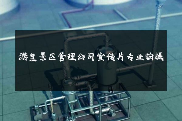 游览景区管理公司宣传片专业拍摄