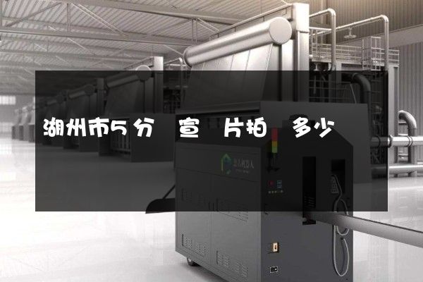 湖州市5分鐘宣傳片拍攝多少錢