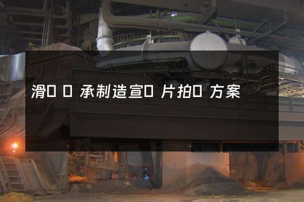 滑動軸承制造宣傳片拍攝方案
