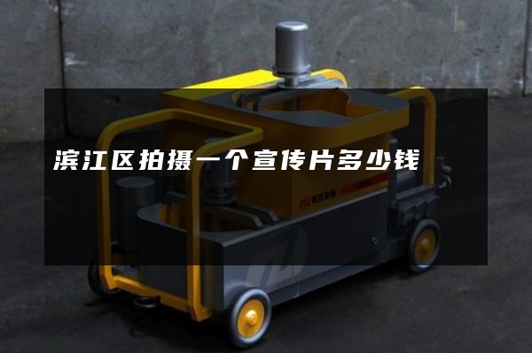 滨江区拍摄一个宣传片多少钱