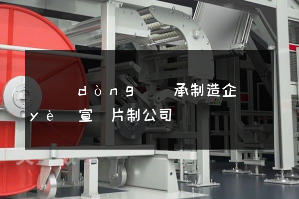滾動(dòng)軸承制造企業(yè)宣傳片制公司