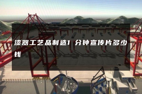 漆器工艺品制造1分钟宣传片多少钱