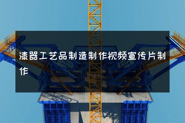 漆器工艺品制造制作视频宣传片制作