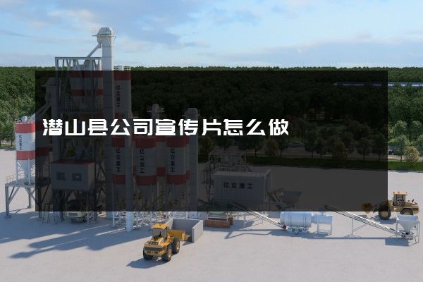 潜山县公司宣传片怎么做