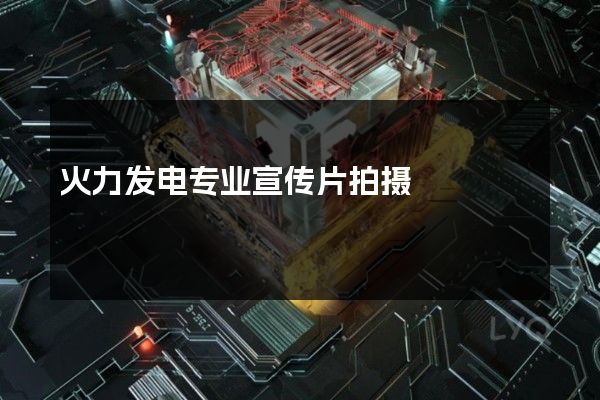 火力发电专业宣传片拍摄