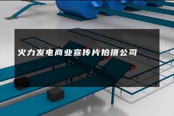 火力发电商业宣传片拍摄公司