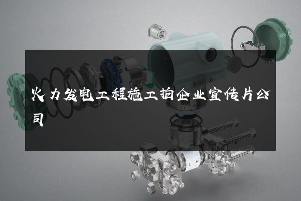 火力发电工程施工拍企业宣传片公司