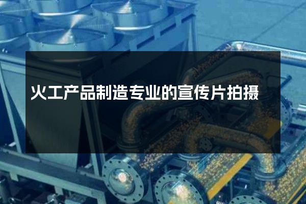 火工产品制造专业的宣传片拍摄