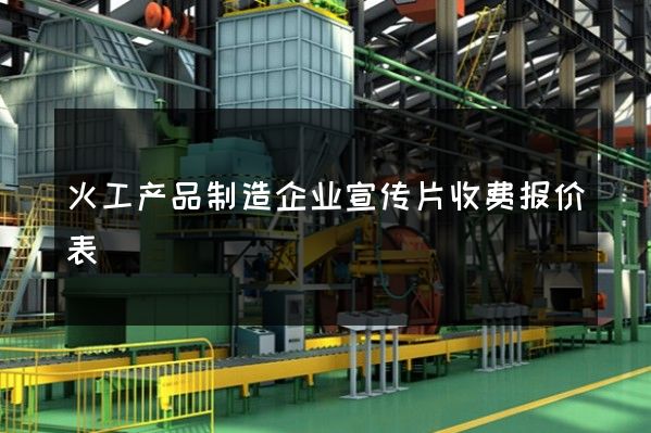 火工产品制造企业宣传片收费报价表