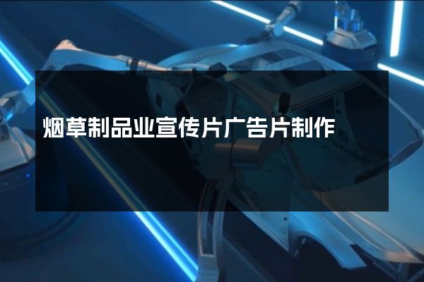 烟草制品业宣传片广告片制作