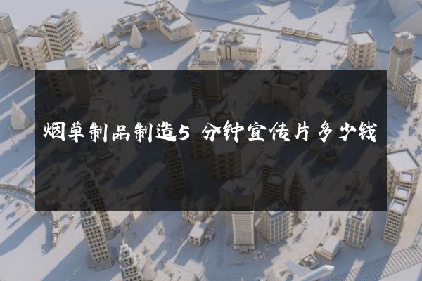 烟草制品制造5分钟宣传片多少钱