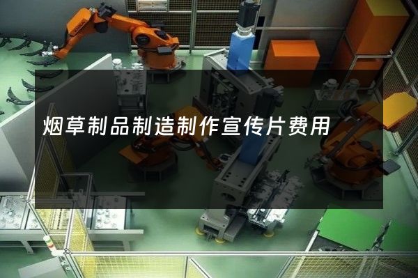 烟草制品制造制作宣传片费用