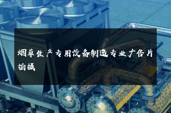 烟草生产专用设备制造专业广告片拍摄