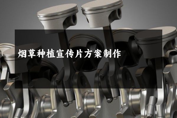 烟草种植宣传片方案制作