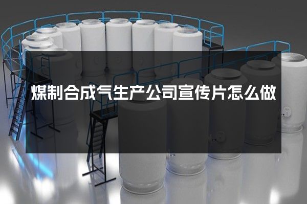 煤制合成气生产公司宣传片怎么做