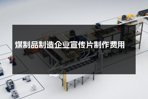 煤制品制造企业宣传片制作费用