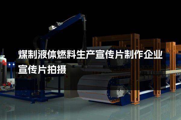 煤制液体燃料生产宣传片制作企业宣传片拍摄