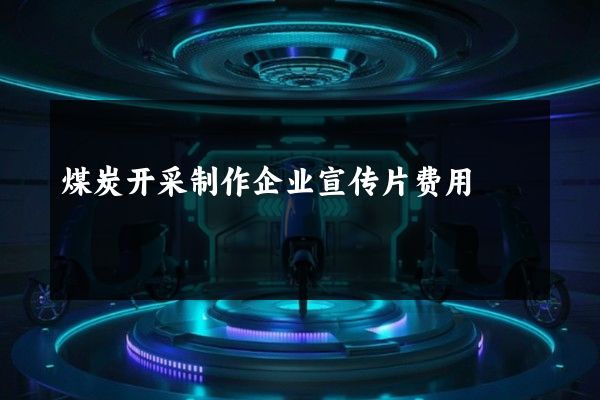 煤炭开采制作企业宣传片费用