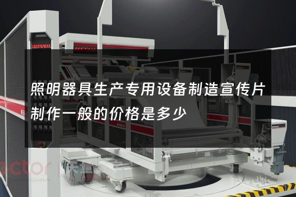 照明器具生产专用设备制造宣传片制作一般的价格是多少
